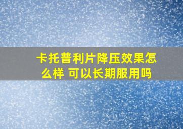 卡托普利片降压效果怎么样 可以长期服用吗